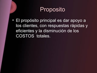 Proposito El propósito principal es dar apoyo a los clientes, con respuestas rápidas y eficientes y la disminución de los COSTOS  totales. 