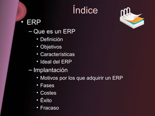 Índice ERP Que es un ERP Definición Objetivos Características Ideal del ERP Implantación Motivos por los que adquirir un ERP Fases Costes Éxito Fracaso 