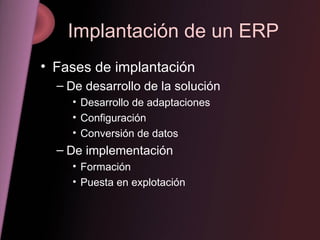 Implantación de un ERP Fases de implantación De desarrollo de la solución Desarrollo de adaptaciones Configuración Conversión de datos De implementación Formación Puesta en explotación 