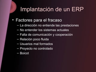 Implantación de un ERP Factores para el fracaso La dirección no entiende las prestaciones No entender los sistemas actuales Falta de comunicación y cooperación Relación poco fluida Usuarios mal formados Proyecto no controlado Boicot 