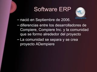 Software ERP nació en Septiembre de 2006.  diferencias entre los desarrolladores de Compiere, Compiere Inc. y la comunidad que se formo alrededor del proyecto  La comunidad se separa y se crea proyecto ADempiere  
