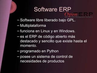 Software ERP Software libre liberado bajo GPL.  Multiplataforma funciona en Linux y en Windows. es el ERP de código abierto más destacado y sencillo que existe hasta el momento.  programado en Python posee un sistema de control de necesidades de productos 