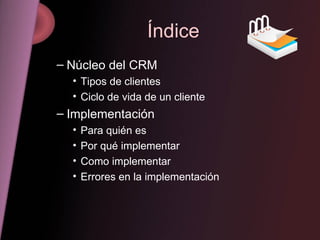 Índice Núcleo del CRM Tipos de clientes Ciclo de vida de un cliente Implementación Para quién es Por qué implementar Como implementar Errores en la implementación 