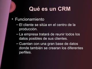 Qué es un CRM Funcionamiento El cliente se sitúa en el centro de la  producción. La empresa tratará de reunir todos los datos posibles de sus clientes. Cuentan con una gran base de datos donde también se crearan los diferentes perfiles. 