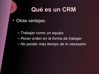 Qué es un CRM Otras ventajas: Trabajar como un equipo Poner orden en la forma de trabajar No perder más tiempo de lo necesario 