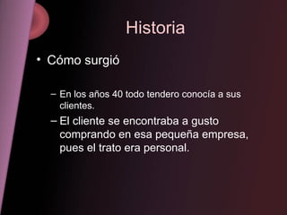 Historia Cómo surgió En los años 40 todo tendero conocía a sus clientes. El cliente se encontraba a gusto comprando en esa pequeña empresa, pues el trato era personal. 