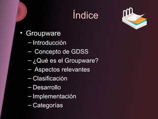Índice Groupware Introducción Concepto de GDSS ¿Qué es el Groupware? Aspectos relevantes Clasificación Desarrollo  Implementación Categorías 