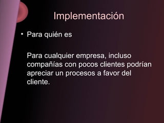 Implementación Para quién es  Para cualquier empresa, incluso compañías con pocos clientes podrían apreciar un procesos a favor del cliente.  