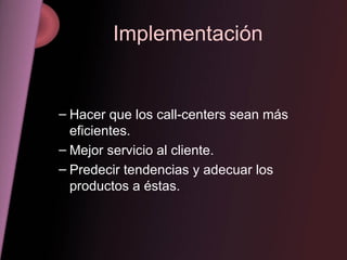 Implementación Hacer que los call-centers sean más eficientes. Mejor servicio al cliente. Predecir tendencias y adecuar los productos a éstas. 