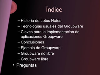 Índice Historia de Lotus Notes Tecnologías usuales del Groupware Claves para la implementación de aplicaciones Groupware Conclusiones Ejemplo de Groupware Groupware no libre Groupware libre Preguntas 