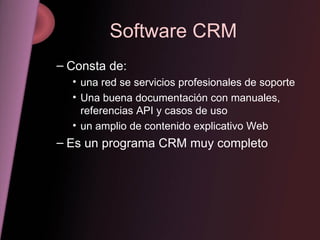 Software CRM Consta de: una red se servicios profesionales de soporte  Una buena documentación con manuales, referencias API y casos de uso un amplio de contenido explicativo Web Es un programa CRM muy completo 