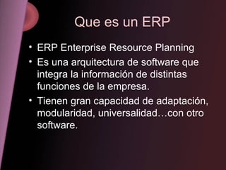 Que es un ERP ERP Enterprise Resource Planning Es una arquitectura de software que integra la información de distintas funciones de la empresa. Tienen gran capacidad de adaptación, modularidad, universalidad…con otro software. 