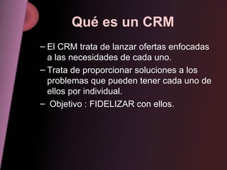 Qué es un CRM <ul><ul><li>El CRM trata de lanzar ofertas enfocadas a las necesidades de cada uno. </li></ul></ul><ul><ul><...