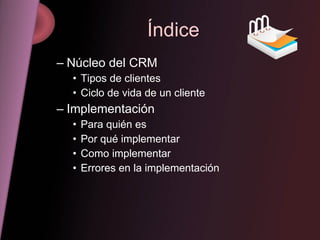 Índice Núcleo del CRM Tipos de clientes Ciclo de vida de un cliente Implementación Para quién es Por qué implementar Como implementar Errores en la implementación 