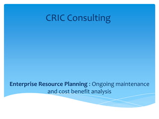 CRIC Consulting




Enterprise Resource Planning : Ongoing maintenance
              and cost benefit analysis
 