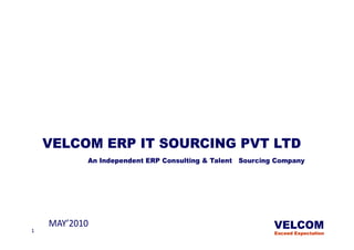 ERP - For
     MANUFACTURING INDUSTRY

    VELCOM ERP IT SOURCING PVT LTD
           An Independent ERP Consulting & Talent Sourcing Company




1
    MAY’2010                                              VELCOM
                                                          Exceed Expectation
 