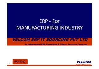 ERP - For
     MANUFACTURING INDUSTRY

    VELCOM ERP IT SOURCING PVT LTD
           An Independent ERP Consulting & Talent Sourcing Company




1
    MAY’2010                                            VELCOM
                                                        Exceed Expectation
 