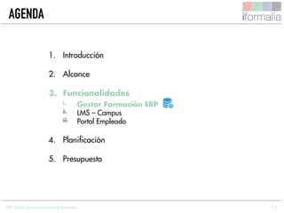13
AGENDA
1. Introducción
2. Alcance
3. Funcionalidades
i. Gestor Formación ERP
ii. LMS – Campus
iii. Portal Empleado
4. Planificación
5. Presupuesto
ERP Gestión Formación Grandes Empresas
 