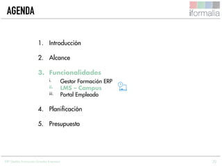 20
AGENDA
1. Introducción
2. Alcance
3. Funcionalidades
i. Gestor Formación ERP
ii. LMS – Campus
iii. Portal Empleado
4. Planificación
5. Presupuesto
ERP Gestión Formación Grandes Empresas
 