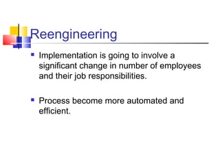 Reengineering
 Implementation is going to involve a
significant change in number of employees
and their job responsibilities.
 Process become more automated and
efficient.
 