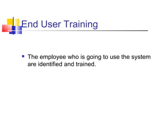 End User Training
 The employee who is going to use the system
are identified and trained.
 