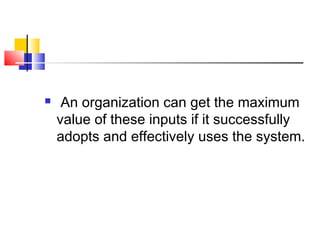  An organization can get the maximum
value of these inputs if it successfully
adopts and effectively uses the system.
 