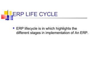 ERP LIFE CYCLE
 ERP lifecycle is in which highlights the
different stages in implementation of An ERP.
 