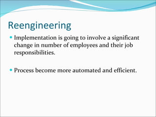 Reengineering  Implementation is going to involve a significant change in number of employees and their job responsibilities. Process become more automated and efficient. 