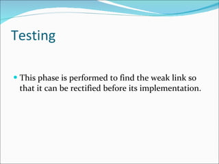 Testing  This phase is performed to find the weak link so that it can be rectified before its implementation. 