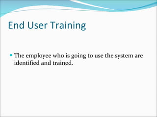 End User Training The employee who is going to use the system are identified and trained. 