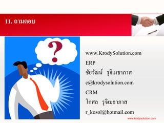 11. ถามตอบ


             www.KrodySolution.com
             ERP
             ชัยวัฒน์ รุ จิเมธาภาส
             c@krodysolution.com
             CRM
             โกศล รุ จิเมธาภาส
             r_kosol@hotmail.com
                            www.krodysolution.com
 