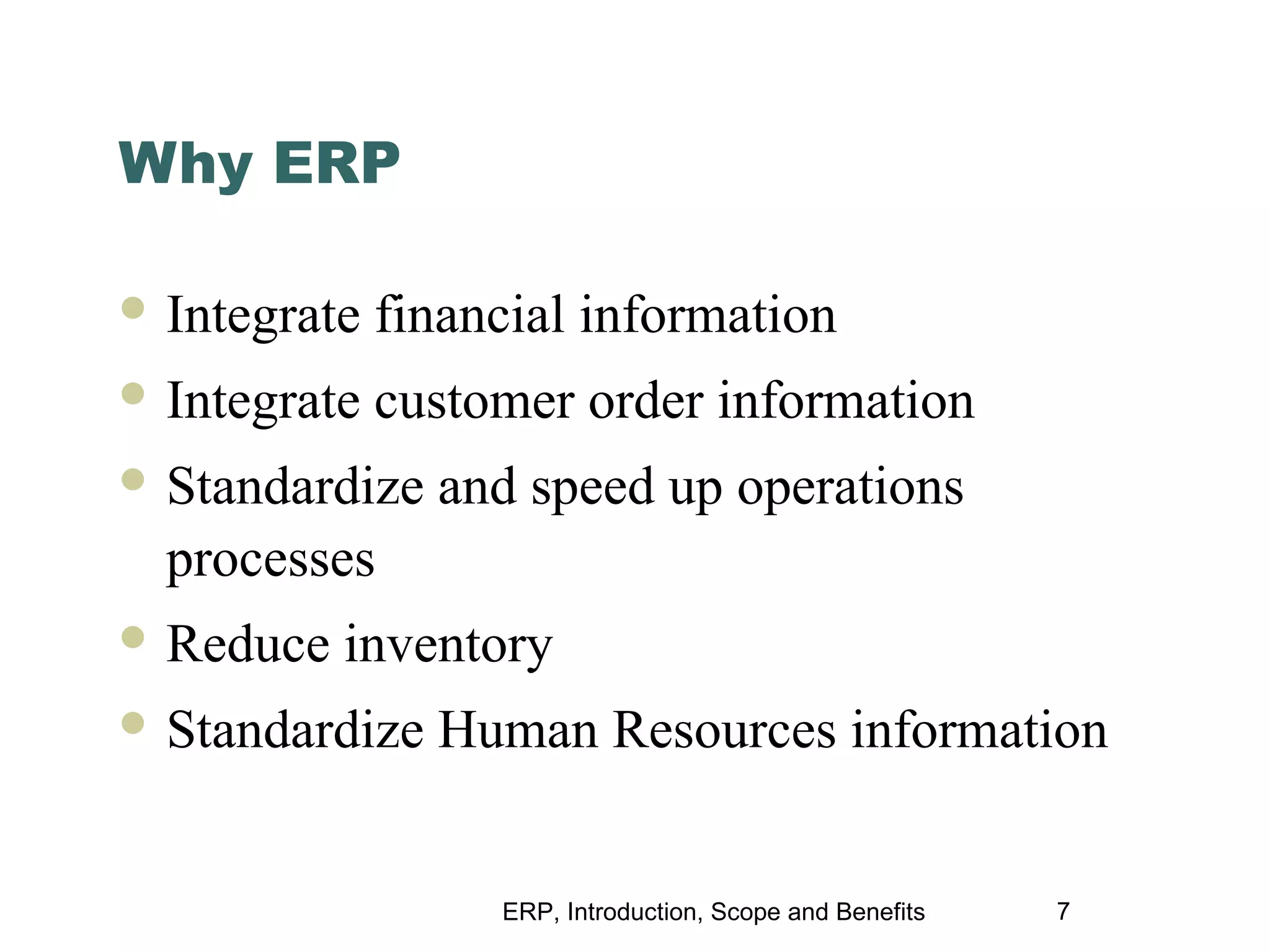 Why ERP
 Integrate

financial information

 Integrate

customer order information

 Standardize

and speed up operations

processes
 Reduce

inventory

 Standardize

Human Resources information

ERP, Introduction, Scope and Benefits

7

 
