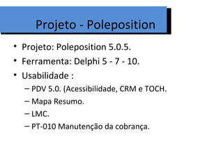 Projeto - Poleposition
• Projeto: Poleposition 5.0.5.
• Ferramenta: Delphi 5 - 7 - 10.
• Usabilidade :
  – PDV 5.0. (Acessibilidade, CRM e TOCH.
  – Mapa Resumo.
  – LMC.
  – PT-010 Manutenção da cobrança.
 