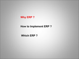 How to Implement ERP ?
Why ERP ?
Which ERP ?
 
