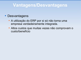 Vantagens/Desvantagens Desvantagens A utilização do ERP por si só não torna uma empresa verdadeiramente integrada. Altos custos que muitas vezes não comprovam o custo/benefício 
