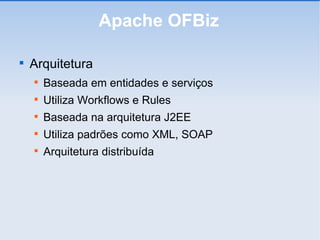 Apache OFBiz Arquitetura Baseada em entidades e serviços Utiliza Workflows e Rules Baseada na arquitetura J2EE Utiliza padrões como XML, SOAP Arquitetura distribuída 