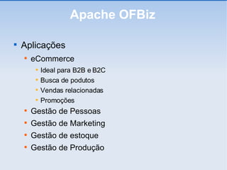 Apache OFBiz Aplicações eCommerce Ideal para B2B e B2C Busca de podutos Vendas relacionadas Promoções Gestão de Pessoas Gestão de Marketing Gestão de estoque Gestão de Produção 