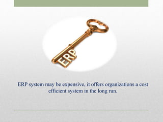ERP system may be expensive, it offers organizations a cost
efficient system in the long run.
 