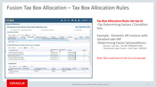 Copyright © 2017, Oracle and/or its affiliates. All rights reserved. |
Tax Box Allocation Rules Set Up UI
•Tax Determining Factors / Condition
Sets
Example: Domestic AR invoices with
standard rate VAT
•Determining Factor Set/conditions:
•Drived = tax rate = SA VAT STANDARD RATE
•Transaction Input Factor > Line Class = INVOICE
Note: GB is used here on the UI as an example
Fusion Tax Box Allocation – Tax Box Allocation Rules
41
 
