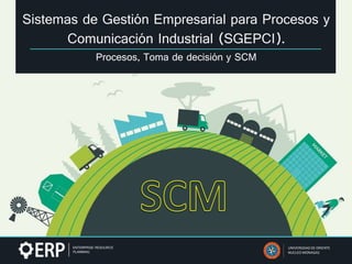 Sistemas de Gestión Empresarial para Procesos y
Comunicación Industrial (SGEPCI).
Procesos, Toma de decisión y SCM
UNIVERSIDAD DE ORIENTE
NUCLEO MONAGAS
 