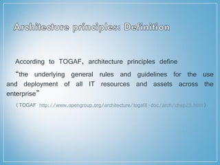 According to TOGAF, architecture principles define
“the underlying general rules and guidelines for the use
and deployment of all IT resources and assets across the
enterprise”
(TOGAF http://www.opengroup.org/architecture/togaf8-doc/arch/chap29.html)
 