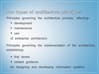 Principles governing the architecture process, affecting:
 development
 maintenance
 use
of enterprise architecture
Principles governing the implementation of the architecture,
establishing:
 first tenets
 related guidance
for designing and developing information systems
 