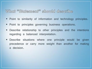  Point to similarity of information and technology principles.
 Point to principles governing business operations.
 Describe relationship to other principles and the intentions
regarding a balanced interpretation.
 Describe situations where one principle would be given
precedence or carry more weight than another for making
a decision.
 