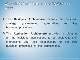  The Business Architecture deﬁnes the business
strategy, governance, organization, and key
business processes.
 The Application Architecture provides a blueprint
for the individual applications to be deployed, their
interactions and their relationships to the core
business processes of the organization.
 