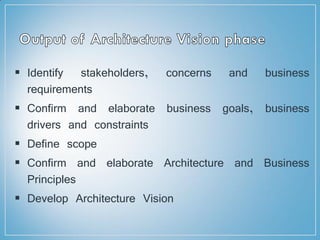  Identify stakeholders, concerns and business
requirements
 Confirm and elaborate business goals, business
drivers and constraints
 Define scope
 Confirm and elaborate Architecture and Business
Principles
 Develop Architecture Vision
 