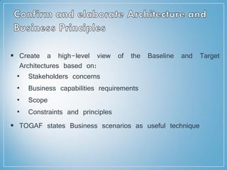  Create a high-level view of the Baseline and Target
Architectures based on:
• Stakeholders concerns
• Business capabilities requirements
• Scope
• Constraints and principles
 TOGAF states Business scenarios as useful technique
 