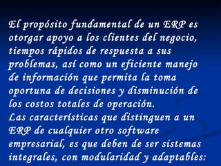 El propósito fundamental de un ERP es otorgar apoyo a los clientes del negocio, tiempos rápidos de respuesta a sus problem...