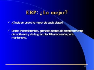 ERP: ¿Lo mejor? ¿Todo en uno o lo mejor de cada clase? D atos inconsistentes ,  grandes costes de mantenimiento del software  y  de la gran plantilla necesaria   para mantenerlo. 