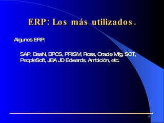 ERP: Los más utilizados. Algunos ERP: SAP, BaaN, BPCS, PRISM, Ross, Oracle Mfg, SCT, PeopleSoft, JBA JD Edwards , Ambición, etc. 