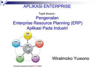 APLIKASI ENTERPRISE
Topik khusus :
Pengenalan
Enterprise Resource Planning (ERP)
Aplikasi Pada Industri
Wiratmoko Yuwono
 
